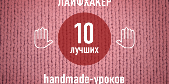 ТОП-10: Лучшие handmade-уроки 2013 года по версии Лайфхакера