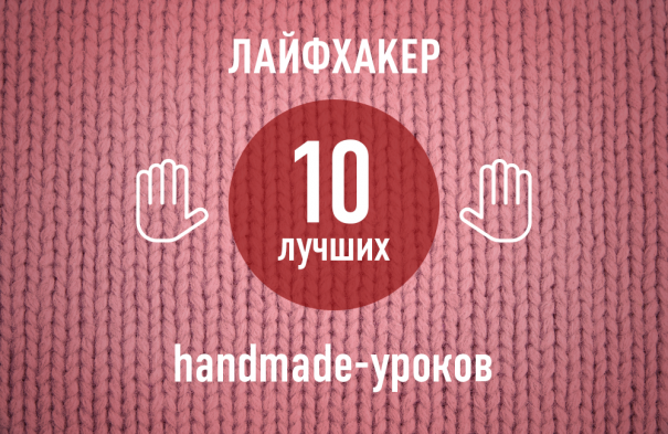 Лайфхакер-2013: 10 лучших handmade-уроков года