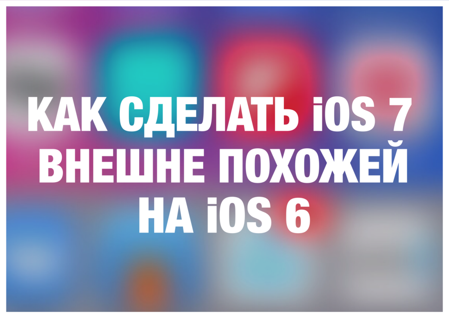 Как сделать iOS 7 внешне похожей на iOS 6