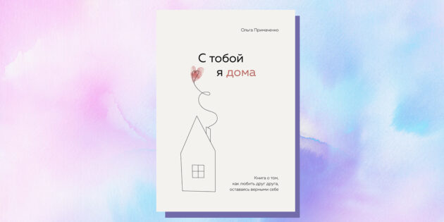 «С тобой я дома. Книга о том, как любить друг друга, оставаясь верными себе», Ольга Примаченко