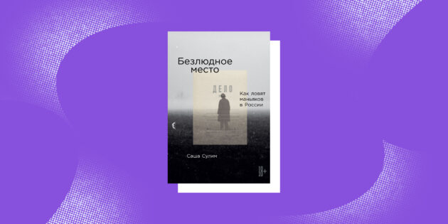 Книги тру-крайм: «Безлюдное место: Как ловят маньяков в России», Саша Сулим