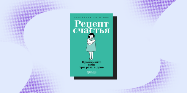 Книги для поднятия самооценки: «Рецепт счастья: Принимайте себя три раза в день», Екатерина Сигитова