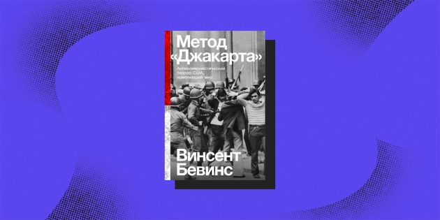 Книги об исторической памяти: «Метод „Джакарта“: Антикоммунистический террор США, изменивший мир», Винсент Бевинс