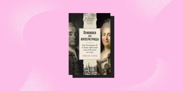 «Прививка для императрицы: Как Екатерина II и Томас Димсдейл спасли Россию от оспы», Люси Уорд