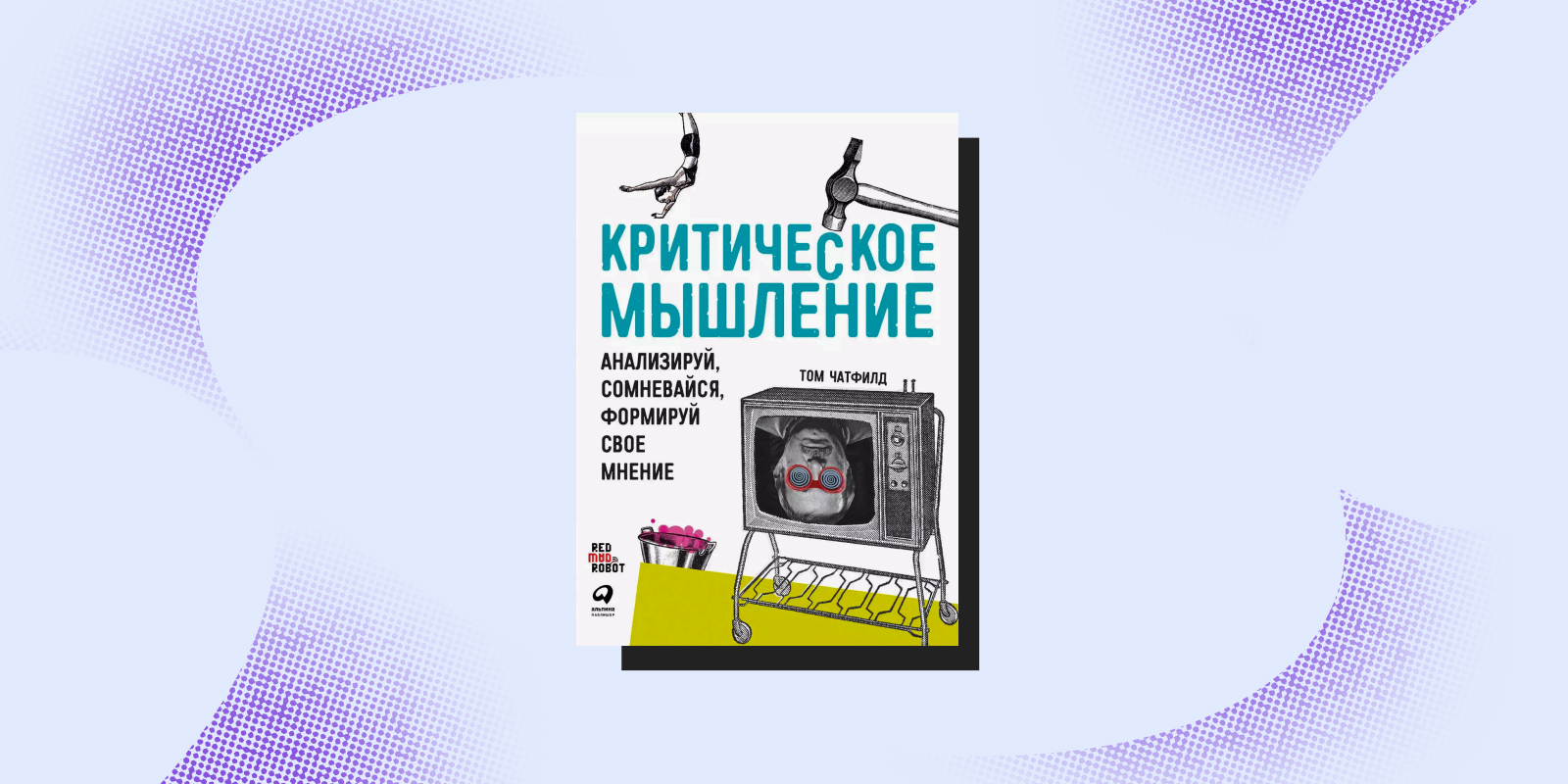 Книги про манипуляции: «Критическое мышление: анализируй, сомневайся, формируй свое мнение», Том Чатфилд