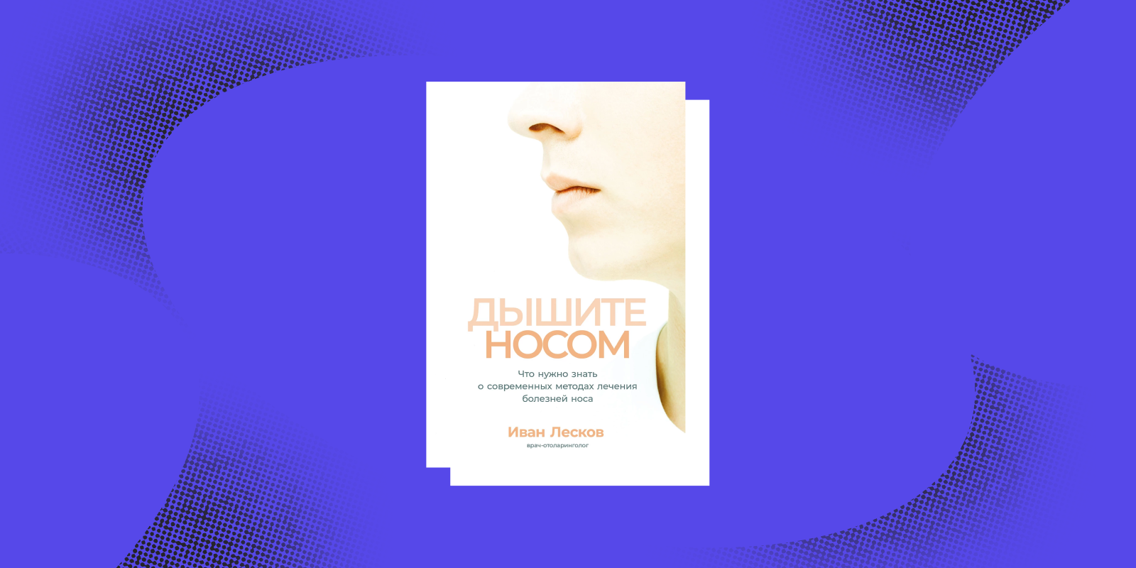 Книги о том, как устроен человек: «Дышите носом. Что нужно знать о современных методах лечения болезней носа», Иван Лесков