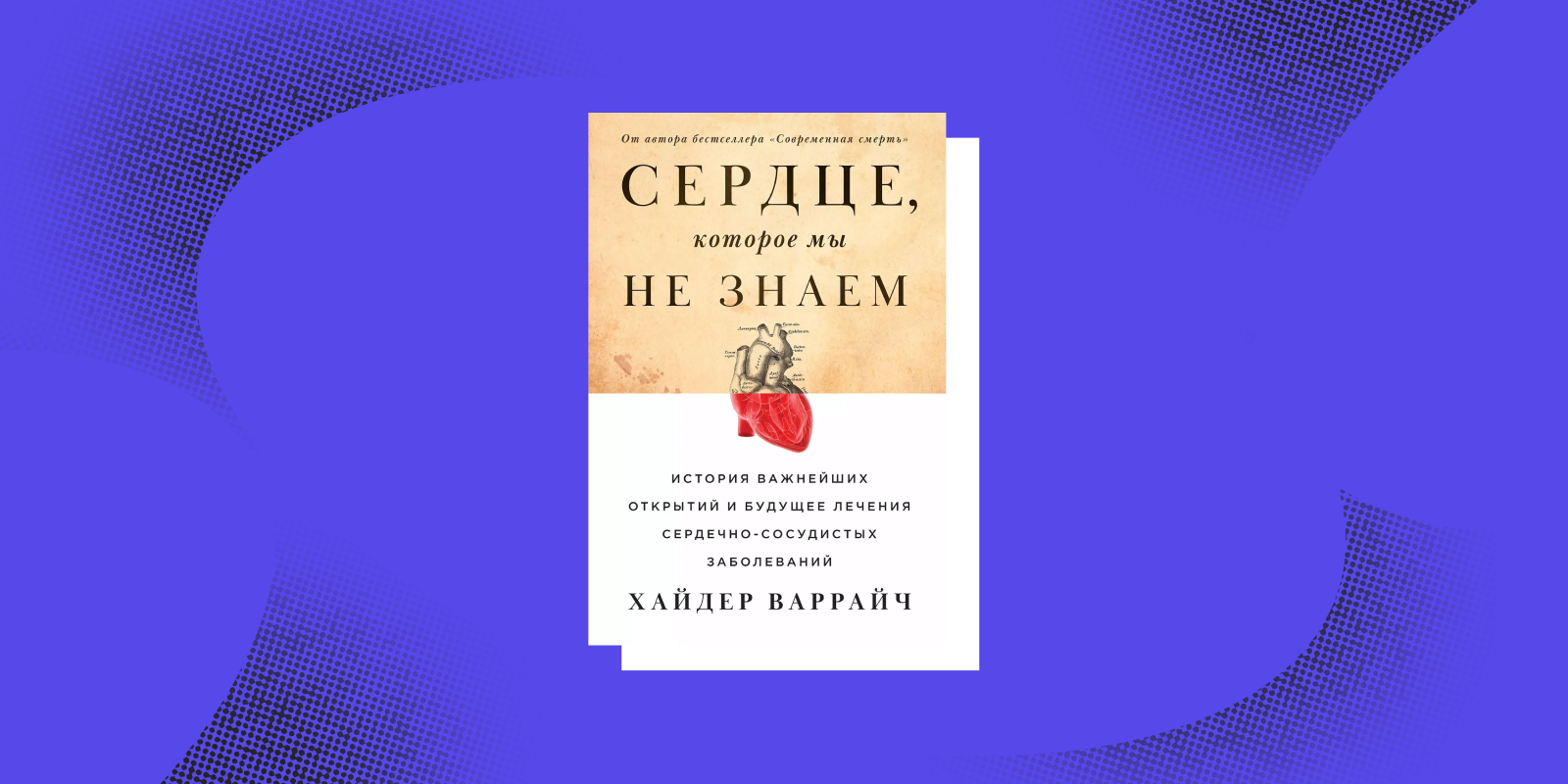 «Сердце, которое мы не знаем. История важнейших открытий и будущее лечения сердечно-сосудистых заболеваний», Хайдер Варрайч